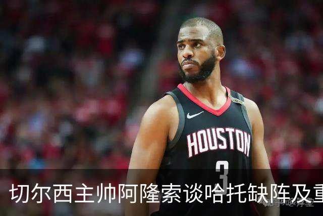 切尔西主帅阿隆索谈哈托缺阵及重要比赛准备